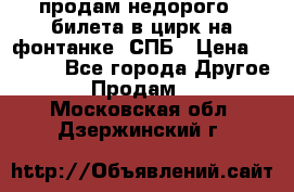продам недорого 3 билета в цирк на фонтанке, СПБ › Цена ­ 2 000 - Все города Другое » Продам   . Московская обл.,Дзержинский г.